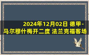 2024年12月02日 德甲-马尔穆什梅开二度 法兰克福客场4-0海登海姆